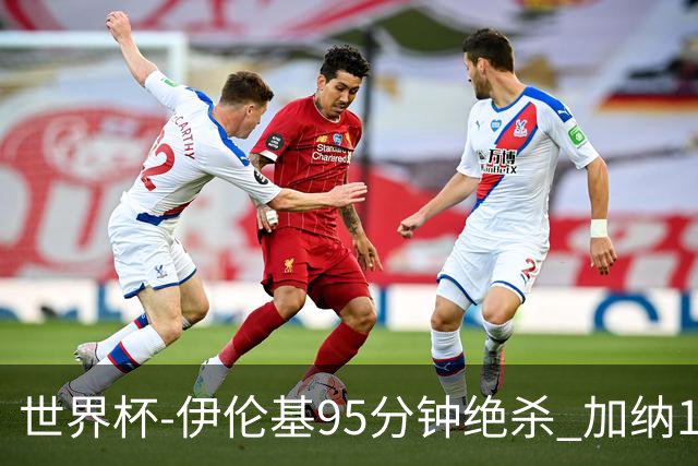 世界杯-伊伦基95分钟绝杀 加纳1-0巴拿马迎开门红